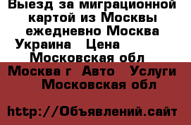 Выезд за миграционной картой из Москвы ежедневно Москва-Украина › Цена ­ 3 000 - Московская обл., Москва г. Авто » Услуги   . Московская обл.